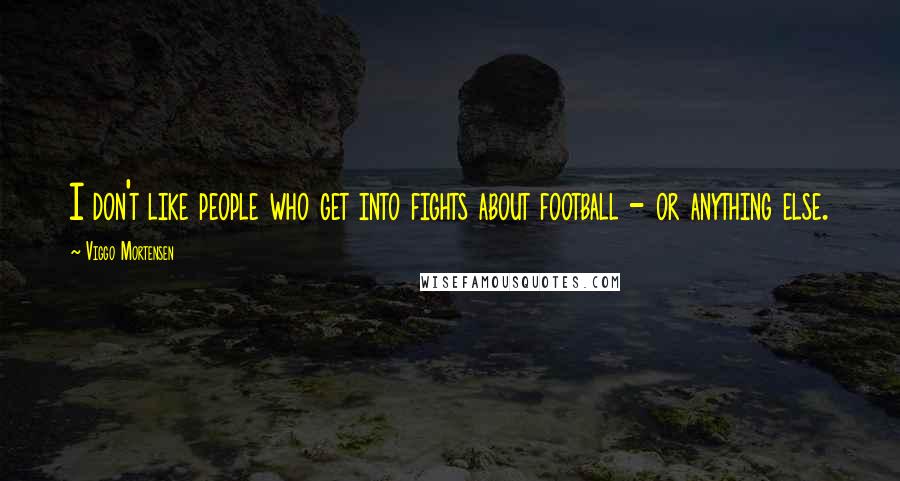 Viggo Mortensen Quotes: I don't like people who get into fights about football - or anything else.