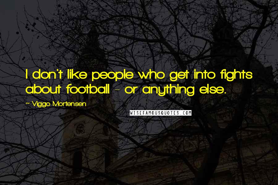 Viggo Mortensen Quotes: I don't like people who get into fights about football - or anything else.