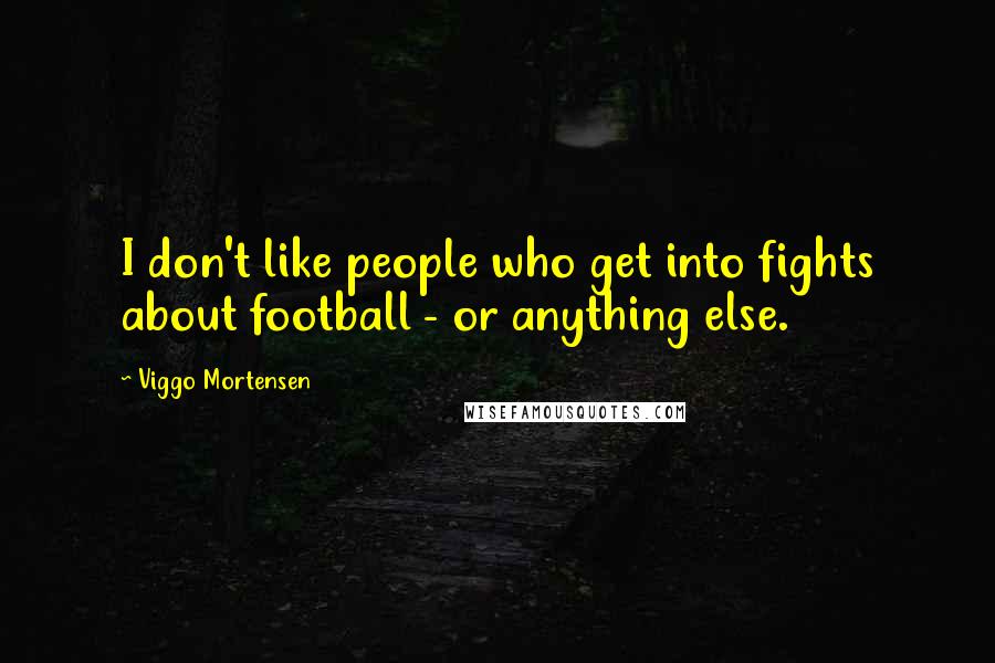 Viggo Mortensen Quotes: I don't like people who get into fights about football - or anything else.
