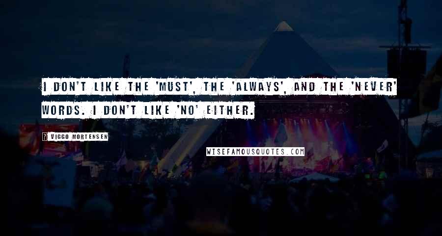 Viggo Mortensen Quotes: I don't like the 'must', the 'always', and the 'never' words. I don't like 'no' either.