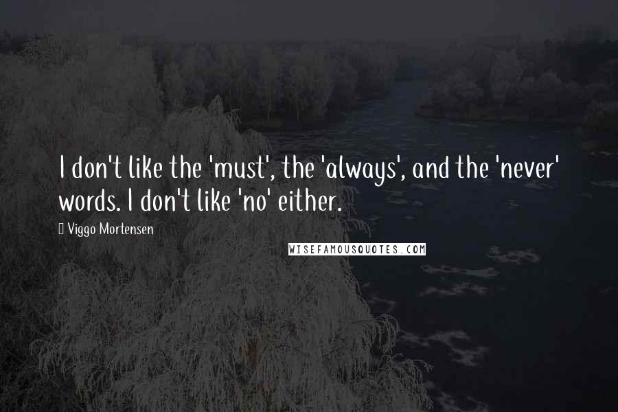 Viggo Mortensen Quotes: I don't like the 'must', the 'always', and the 'never' words. I don't like 'no' either.