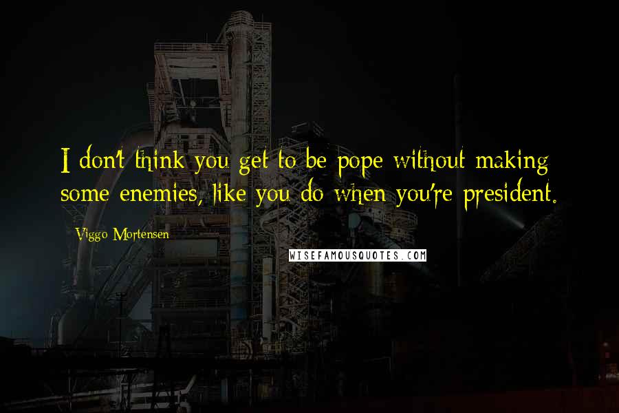 Viggo Mortensen Quotes: I don't think you get to be pope without making some enemies, like you do when you're president.