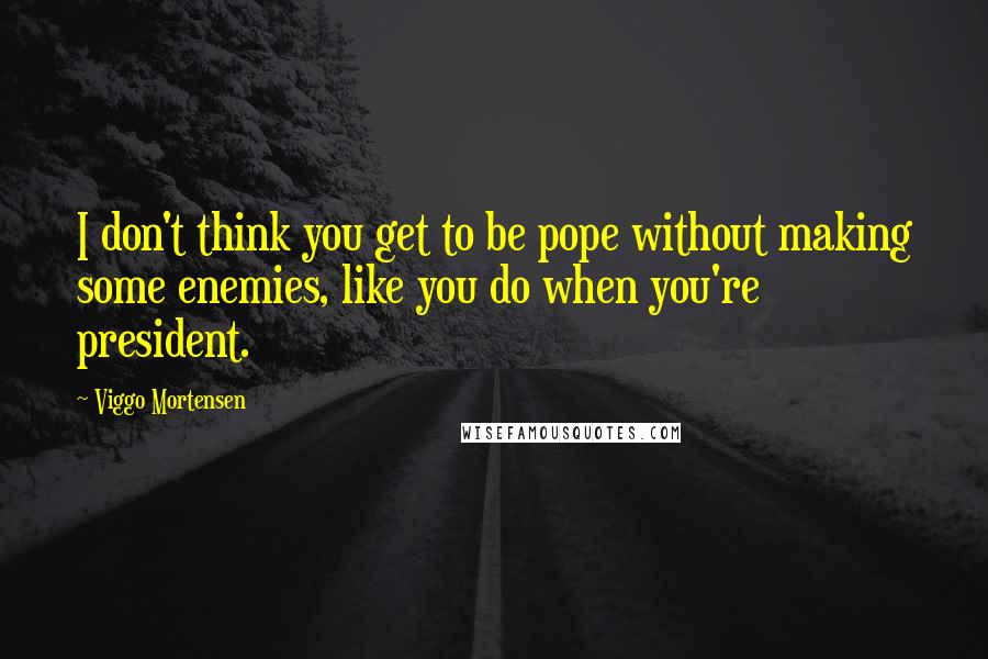 Viggo Mortensen Quotes: I don't think you get to be pope without making some enemies, like you do when you're president.