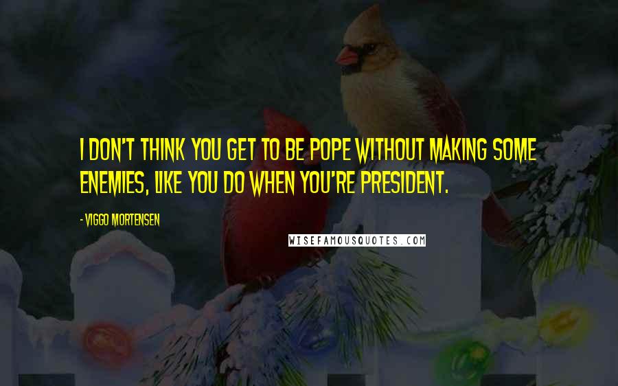 Viggo Mortensen Quotes: I don't think you get to be pope without making some enemies, like you do when you're president.