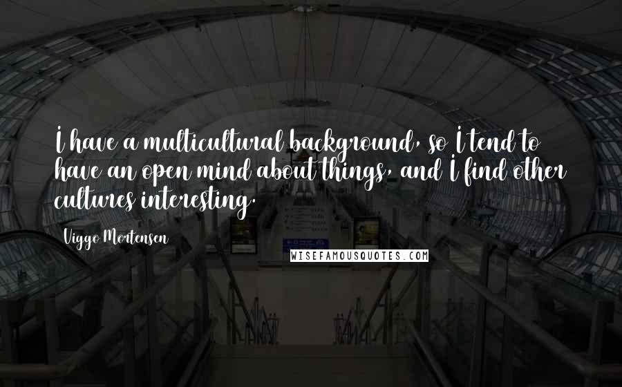 Viggo Mortensen Quotes: I have a multicultural background, so I tend to have an open mind about things, and I find other cultures interesting.