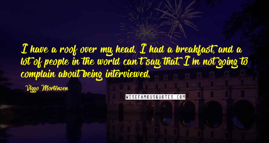 Viggo Mortensen Quotes: I have a roof over my head. I had a breakfast, and a lot of people in the world can't say that. I'm not going to complain about being interviewed.