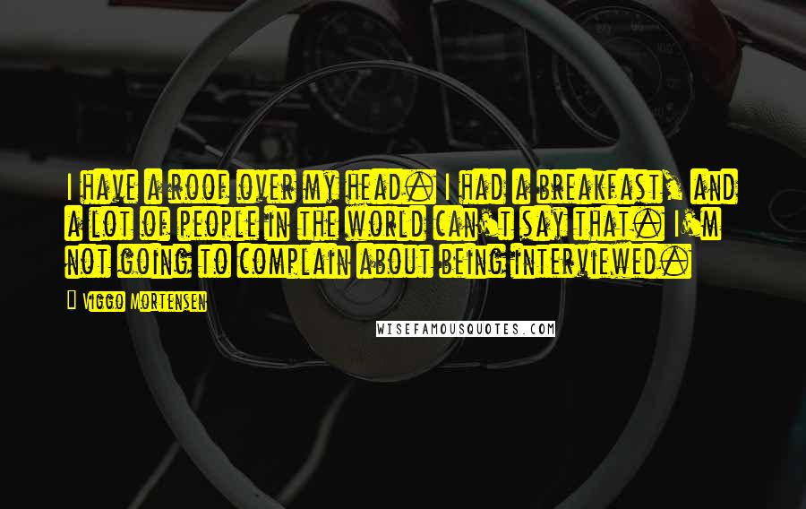 Viggo Mortensen Quotes: I have a roof over my head. I had a breakfast, and a lot of people in the world can't say that. I'm not going to complain about being interviewed.