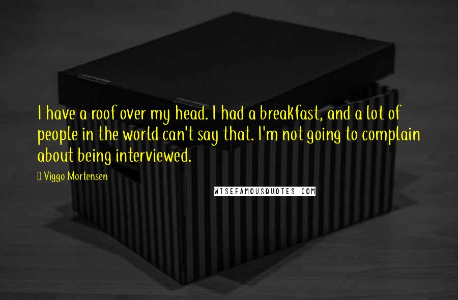 Viggo Mortensen Quotes: I have a roof over my head. I had a breakfast, and a lot of people in the world can't say that. I'm not going to complain about being interviewed.