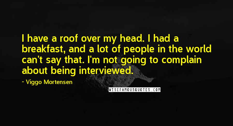 Viggo Mortensen Quotes: I have a roof over my head. I had a breakfast, and a lot of people in the world can't say that. I'm not going to complain about being interviewed.