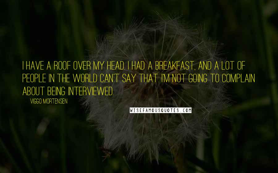 Viggo Mortensen Quotes: I have a roof over my head. I had a breakfast, and a lot of people in the world can't say that. I'm not going to complain about being interviewed.