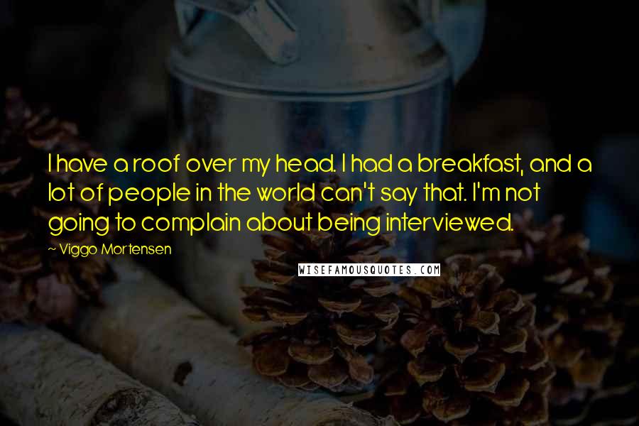 Viggo Mortensen Quotes: I have a roof over my head. I had a breakfast, and a lot of people in the world can't say that. I'm not going to complain about being interviewed.