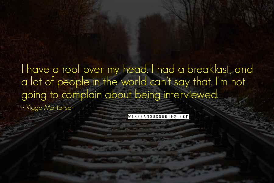 Viggo Mortensen Quotes: I have a roof over my head. I had a breakfast, and a lot of people in the world can't say that. I'm not going to complain about being interviewed.