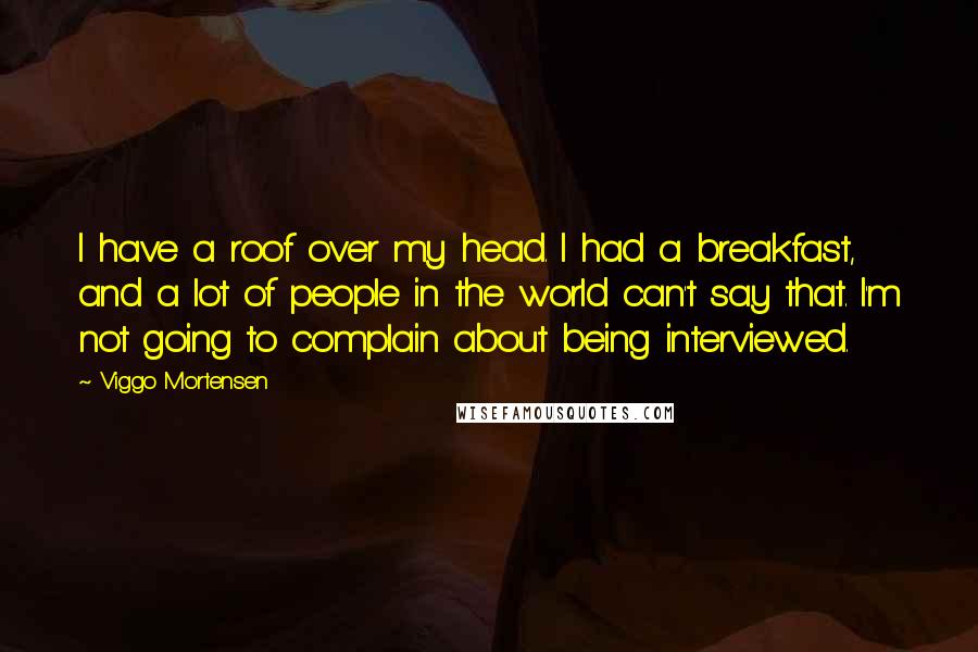 Viggo Mortensen Quotes: I have a roof over my head. I had a breakfast, and a lot of people in the world can't say that. I'm not going to complain about being interviewed.