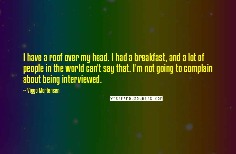 Viggo Mortensen Quotes: I have a roof over my head. I had a breakfast, and a lot of people in the world can't say that. I'm not going to complain about being interviewed.