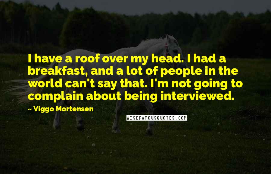 Viggo Mortensen Quotes: I have a roof over my head. I had a breakfast, and a lot of people in the world can't say that. I'm not going to complain about being interviewed.