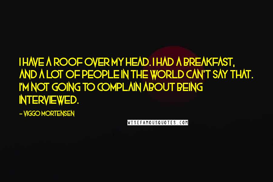 Viggo Mortensen Quotes: I have a roof over my head. I had a breakfast, and a lot of people in the world can't say that. I'm not going to complain about being interviewed.