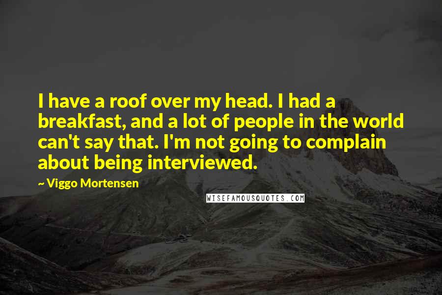 Viggo Mortensen Quotes: I have a roof over my head. I had a breakfast, and a lot of people in the world can't say that. I'm not going to complain about being interviewed.