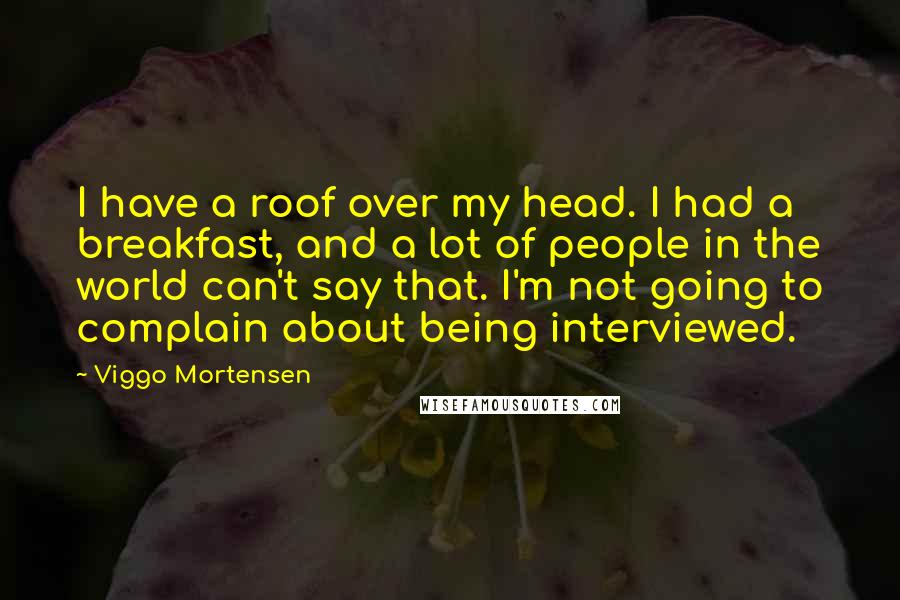 Viggo Mortensen Quotes: I have a roof over my head. I had a breakfast, and a lot of people in the world can't say that. I'm not going to complain about being interviewed.