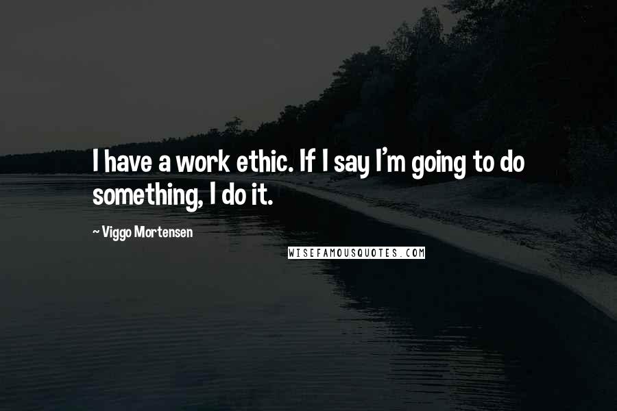 Viggo Mortensen Quotes: I have a work ethic. If I say I'm going to do something, I do it.