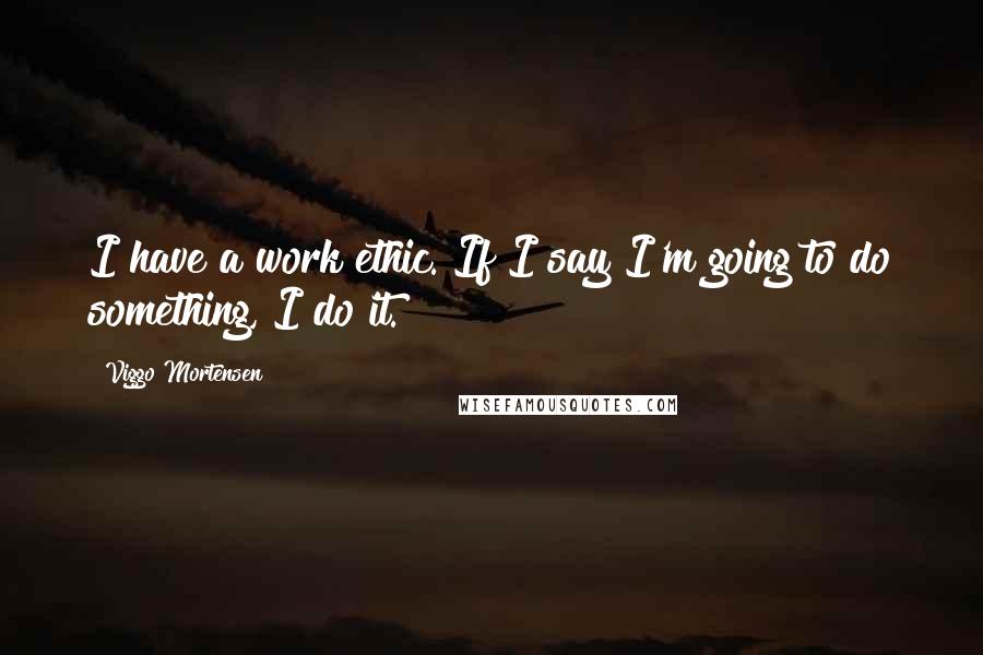 Viggo Mortensen Quotes: I have a work ethic. If I say I'm going to do something, I do it.