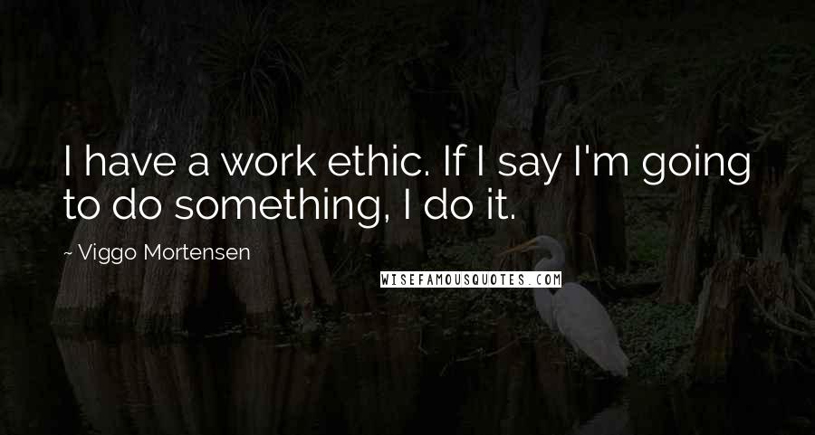 Viggo Mortensen Quotes: I have a work ethic. If I say I'm going to do something, I do it.