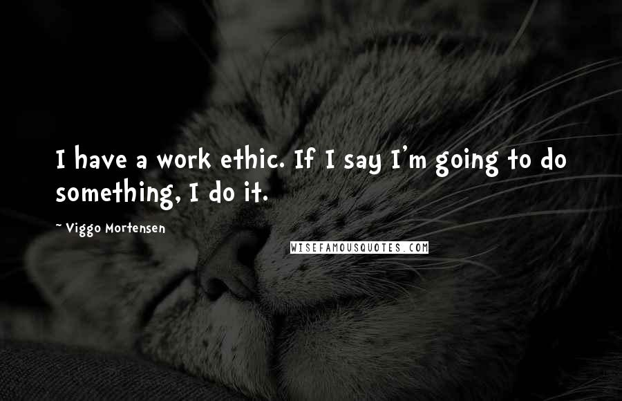 Viggo Mortensen Quotes: I have a work ethic. If I say I'm going to do something, I do it.