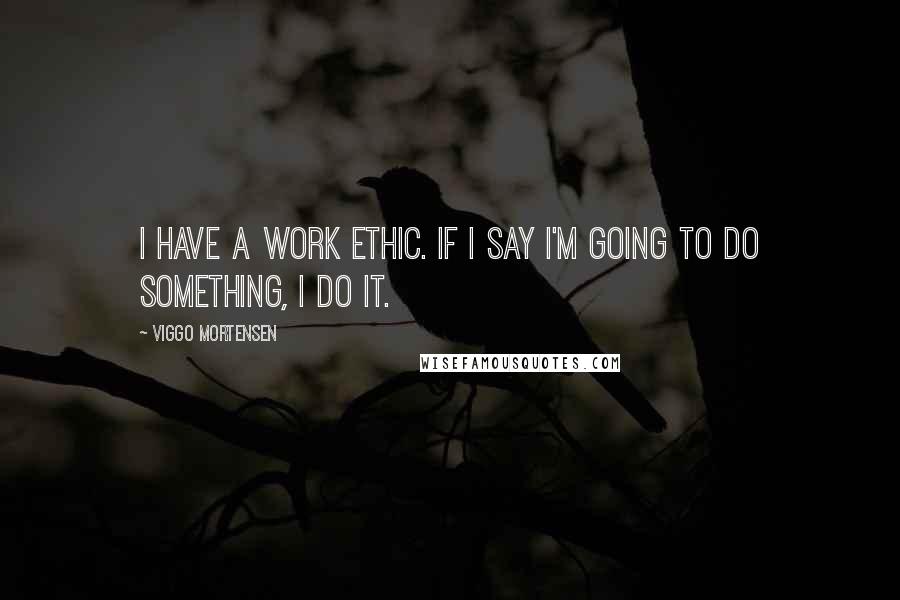 Viggo Mortensen Quotes: I have a work ethic. If I say I'm going to do something, I do it.