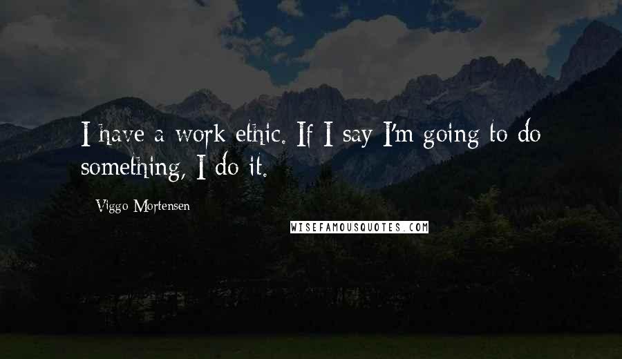 Viggo Mortensen Quotes: I have a work ethic. If I say I'm going to do something, I do it.