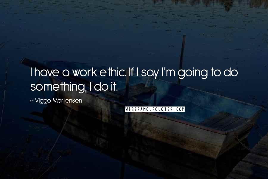 Viggo Mortensen Quotes: I have a work ethic. If I say I'm going to do something, I do it.