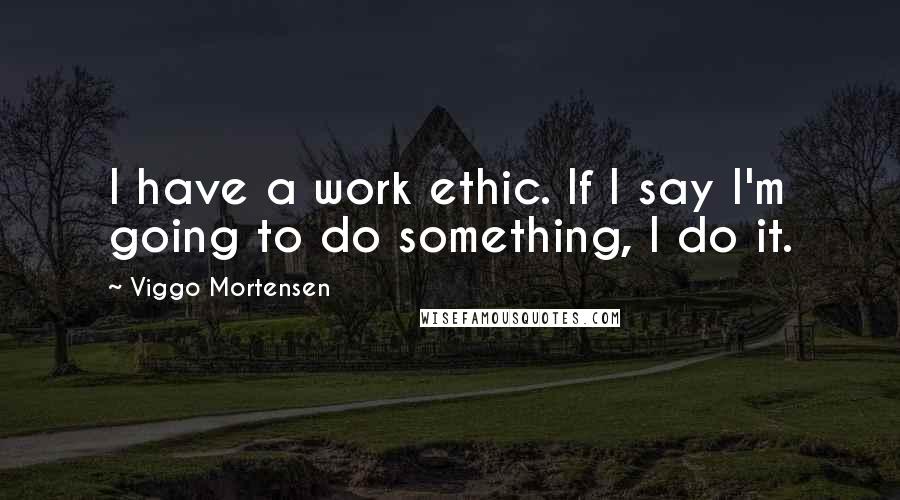 Viggo Mortensen Quotes: I have a work ethic. If I say I'm going to do something, I do it.