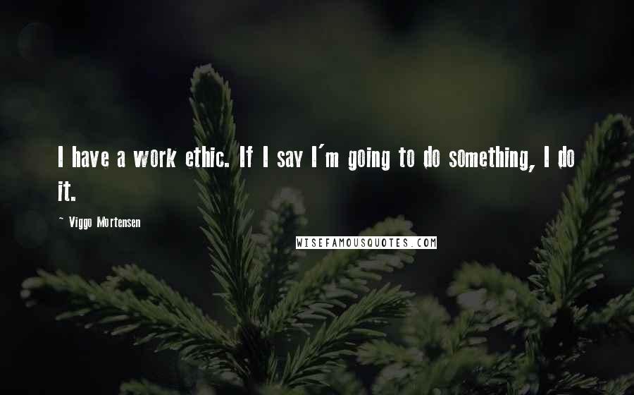 Viggo Mortensen Quotes: I have a work ethic. If I say I'm going to do something, I do it.