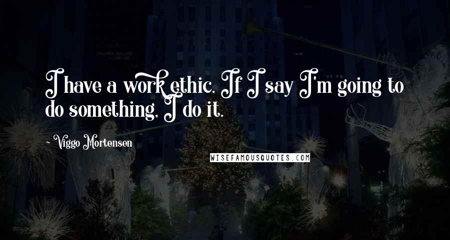 Viggo Mortensen Quotes: I have a work ethic. If I say I'm going to do something, I do it.