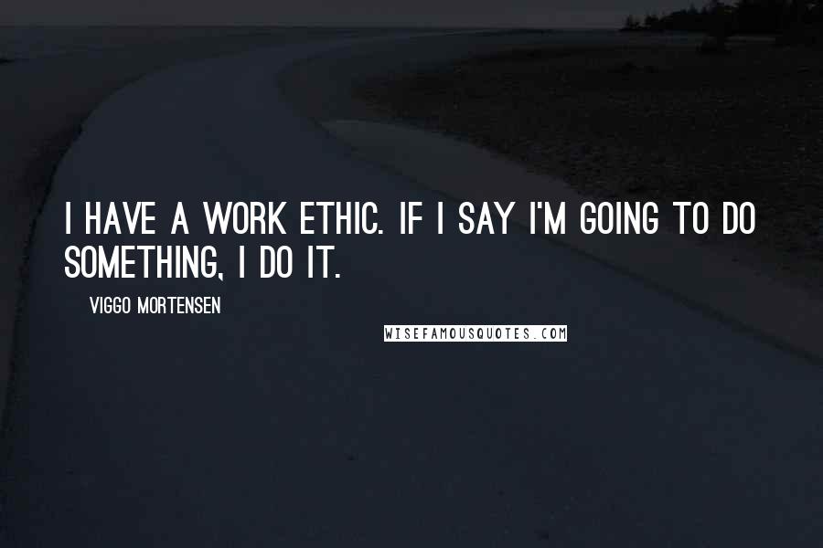 Viggo Mortensen Quotes: I have a work ethic. If I say I'm going to do something, I do it.