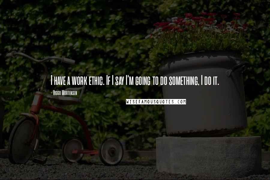 Viggo Mortensen Quotes: I have a work ethic. If I say I'm going to do something, I do it.