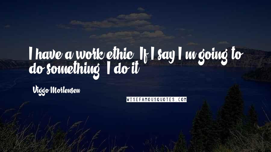 Viggo Mortensen Quotes: I have a work ethic. If I say I'm going to do something, I do it.