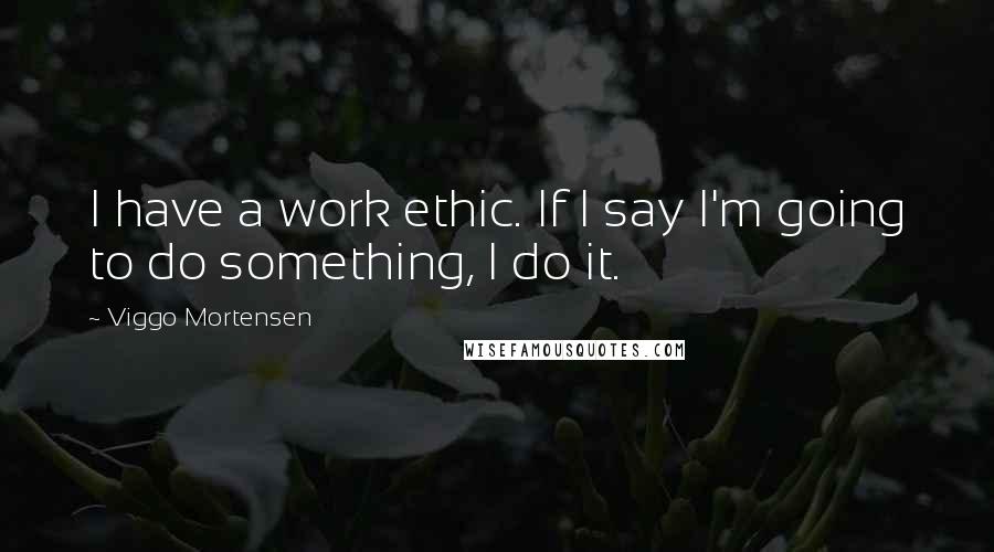 Viggo Mortensen Quotes: I have a work ethic. If I say I'm going to do something, I do it.