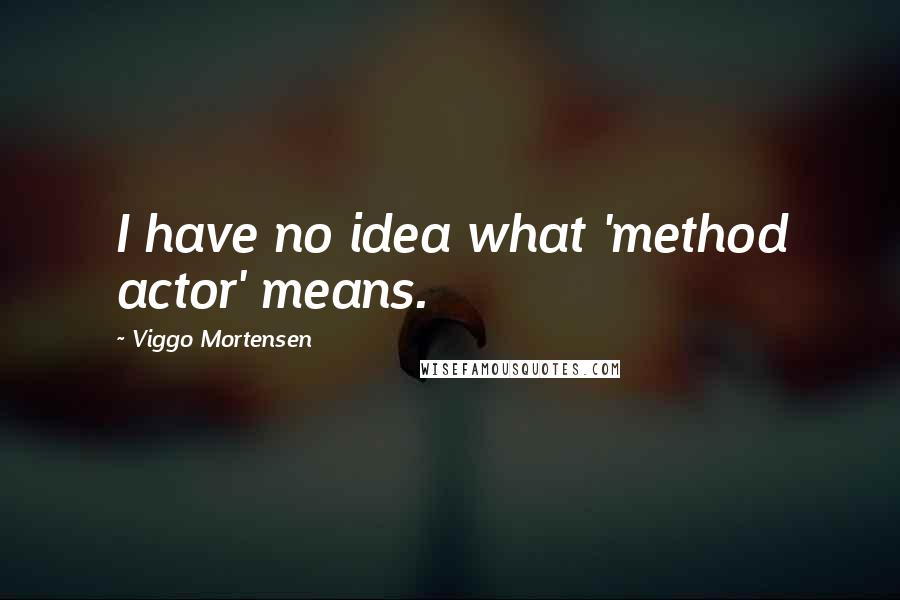 Viggo Mortensen Quotes: I have no idea what 'method actor' means.
