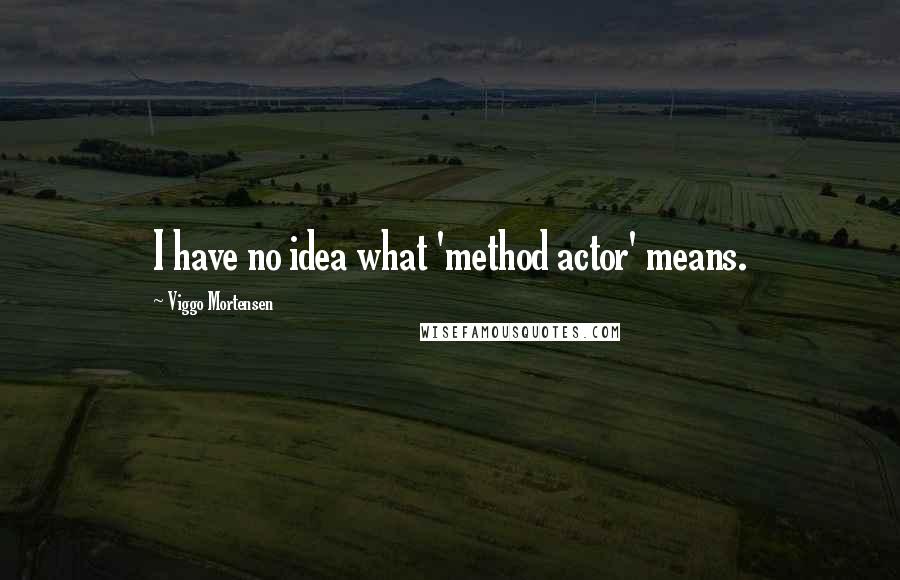 Viggo Mortensen Quotes: I have no idea what 'method actor' means.