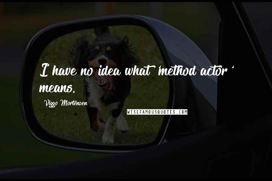 Viggo Mortensen Quotes: I have no idea what 'method actor' means.