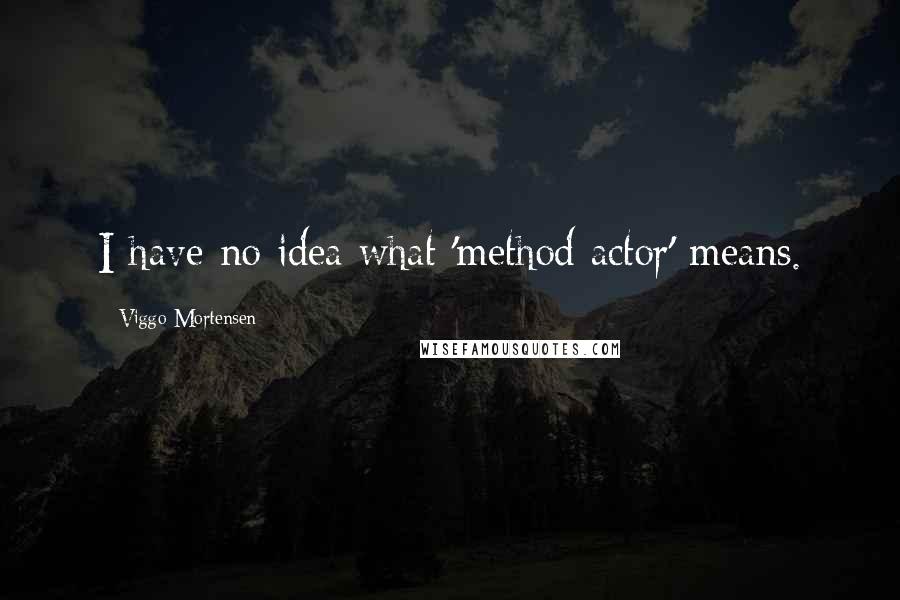 Viggo Mortensen Quotes: I have no idea what 'method actor' means.