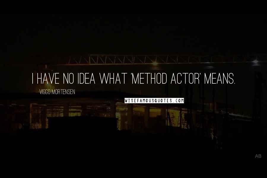 Viggo Mortensen Quotes: I have no idea what 'method actor' means.