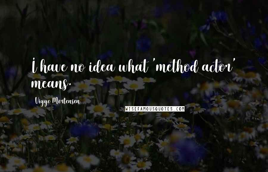 Viggo Mortensen Quotes: I have no idea what 'method actor' means.