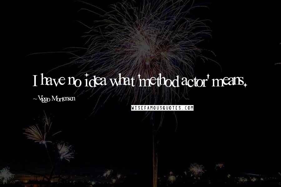 Viggo Mortensen Quotes: I have no idea what 'method actor' means.