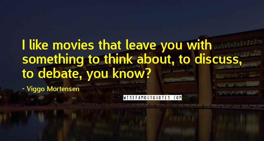 Viggo Mortensen Quotes: I like movies that leave you with something to think about, to discuss, to debate, you know?