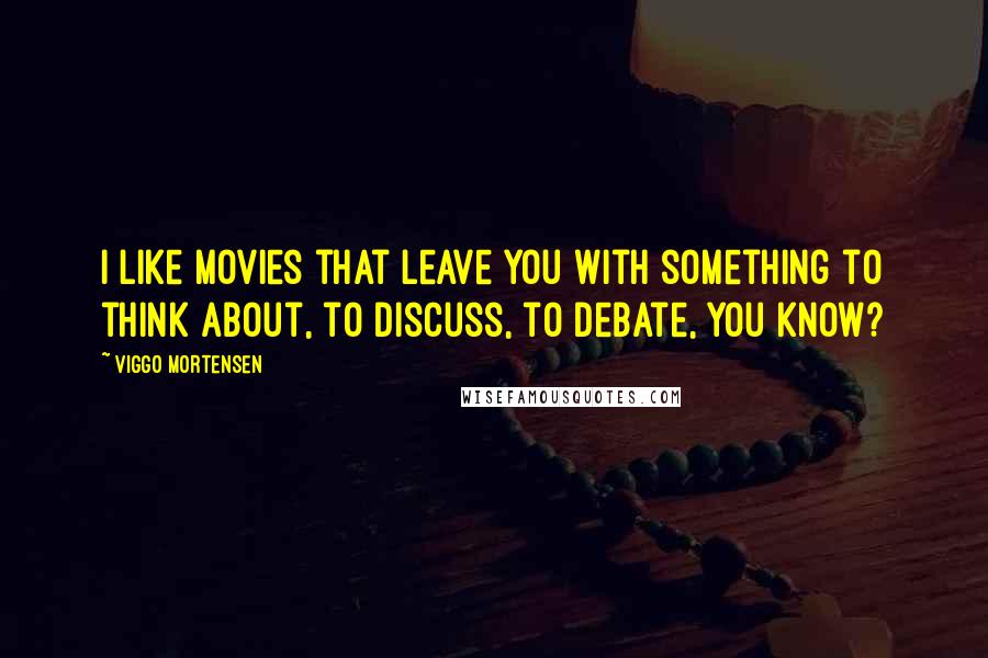 Viggo Mortensen Quotes: I like movies that leave you with something to think about, to discuss, to debate, you know?