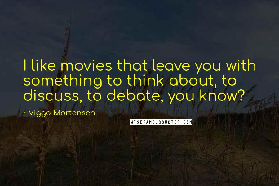 Viggo Mortensen Quotes: I like movies that leave you with something to think about, to discuss, to debate, you know?