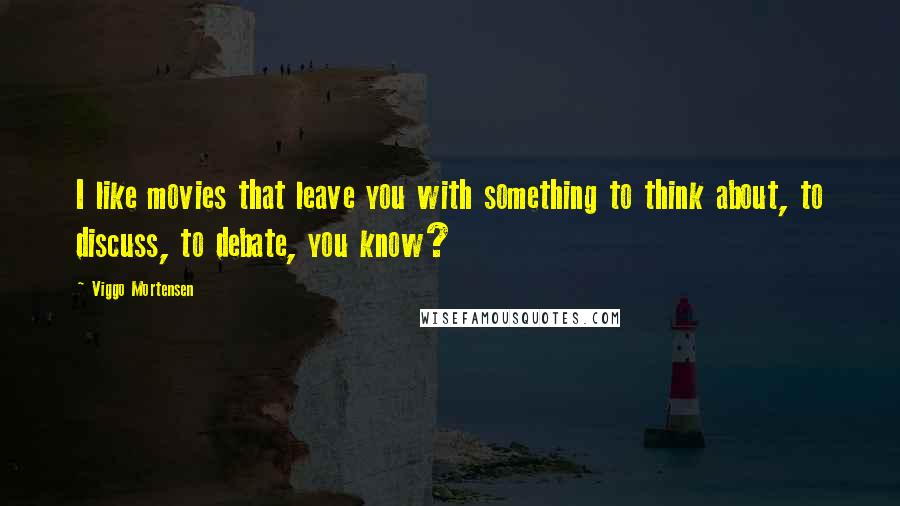 Viggo Mortensen Quotes: I like movies that leave you with something to think about, to discuss, to debate, you know?