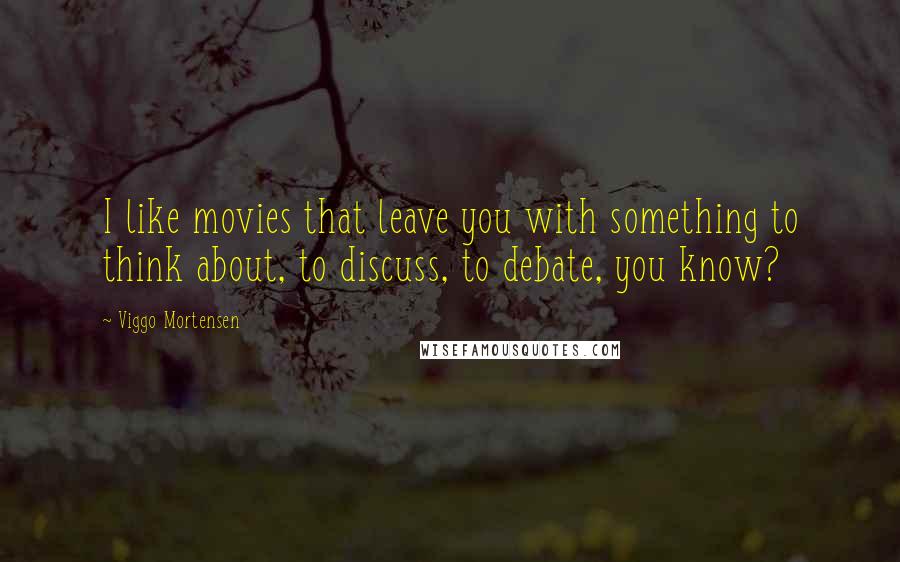 Viggo Mortensen Quotes: I like movies that leave you with something to think about, to discuss, to debate, you know?