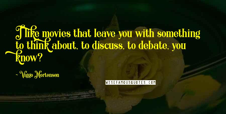 Viggo Mortensen Quotes: I like movies that leave you with something to think about, to discuss, to debate, you know?