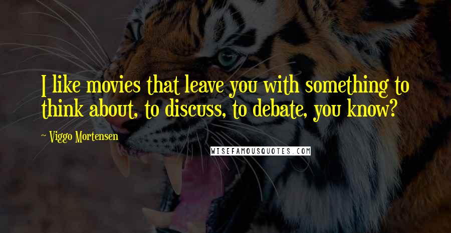 Viggo Mortensen Quotes: I like movies that leave you with something to think about, to discuss, to debate, you know?